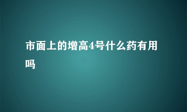 市面上的增高4号什么药有用吗