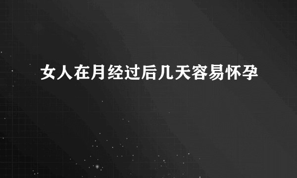女人在月经过后几天容易怀孕