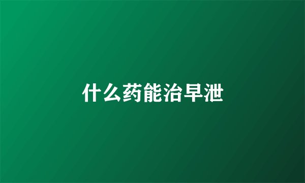 什么药能治早泄