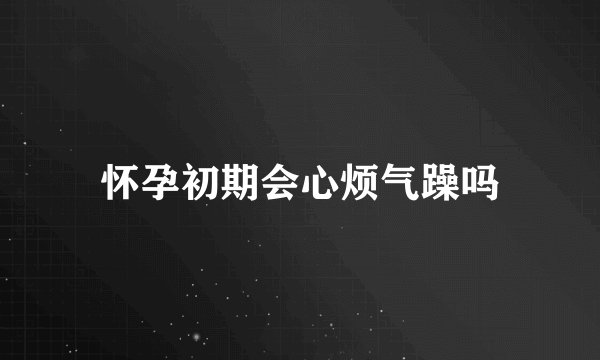 怀孕初期会心烦气躁吗