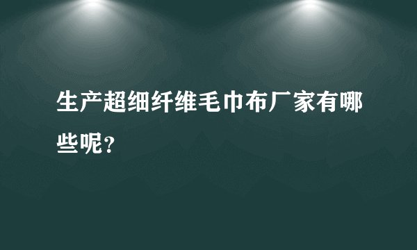 生产超细纤维毛巾布厂家有哪些呢？