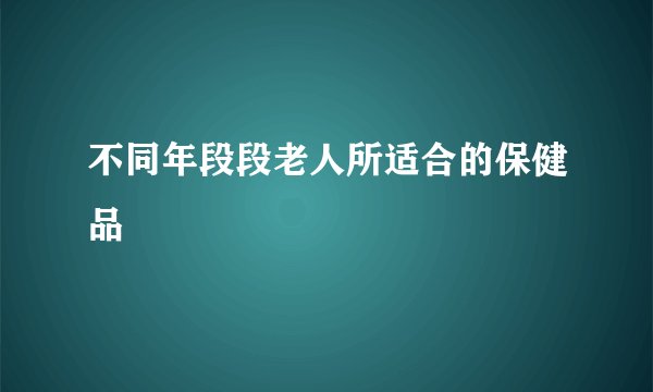 不同年段段老人所适合的保健品
