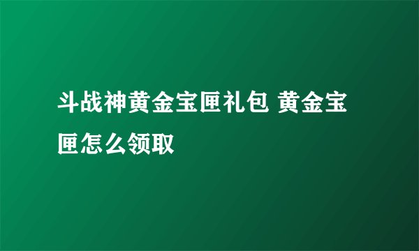 斗战神黄金宝匣礼包 黄金宝匣怎么领取