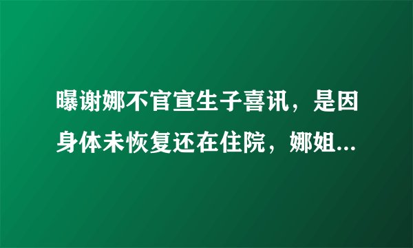 曝谢娜不官宣生子喜讯，是因身体未恢复还在住院，娜姐已晒照辟谣