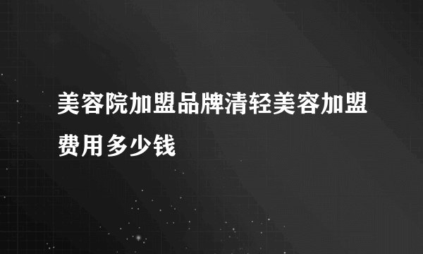 美容院加盟品牌清轻美容加盟费用多少钱