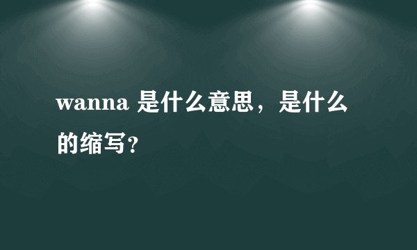 wanna 是什么意思，是什么的缩写？