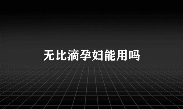 无比滴孕妇能用吗
