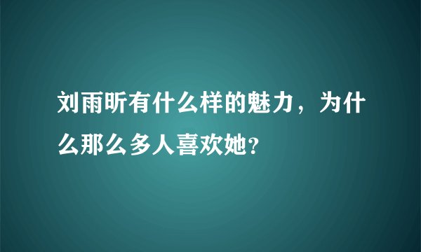 刘雨昕有什么样的魅力，为什么那么多人喜欢她？
