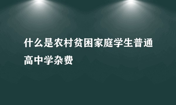 什么是农村贫困家庭学生普通高中学杂费