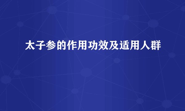 太子参的作用功效及适用人群