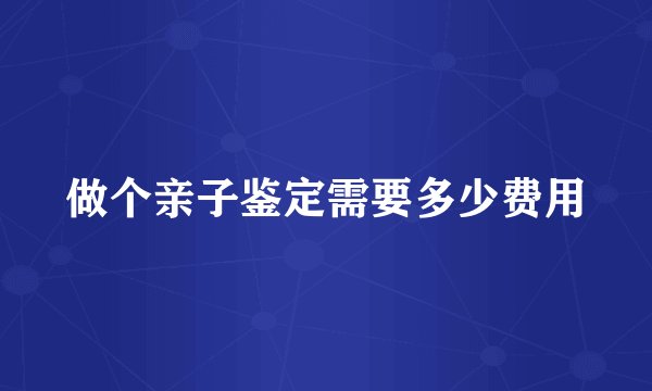做个亲子鉴定需要多少费用