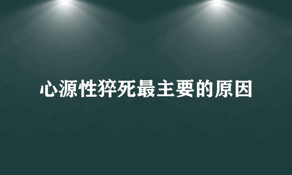 心源性猝死最主要的原因