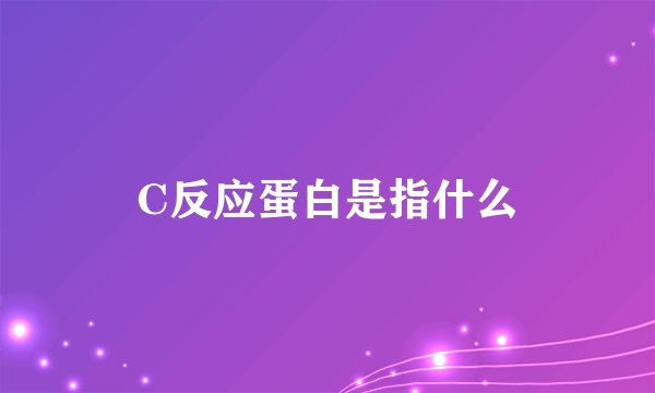 C反应蛋白是指什么