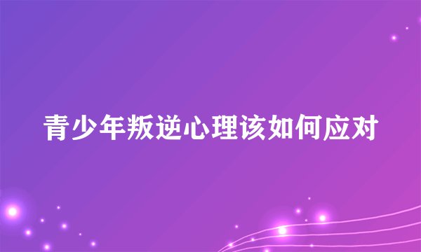 青少年叛逆心理该如何应对