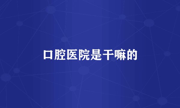 口腔医院是干嘛的