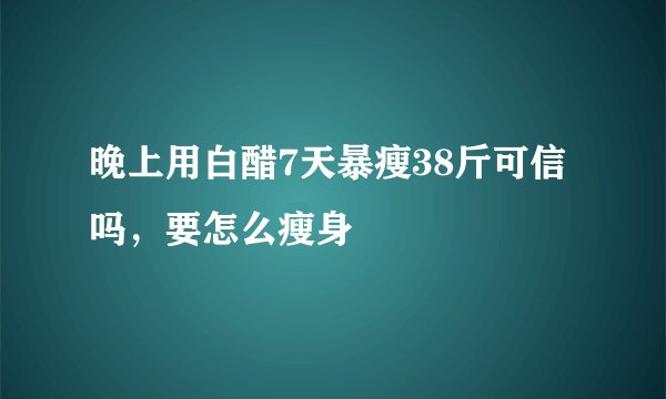 晚上用白醋7天暴瘦38斤可信吗，要怎么瘦身