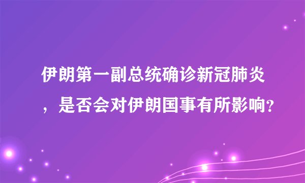 伊朗第一副总统确诊新冠肺炎，是否会对伊朗国事有所影响？
