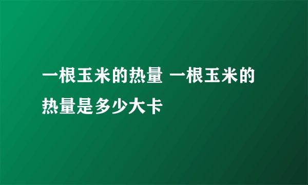 一根玉米的热量 一根玉米的热量是多少大卡