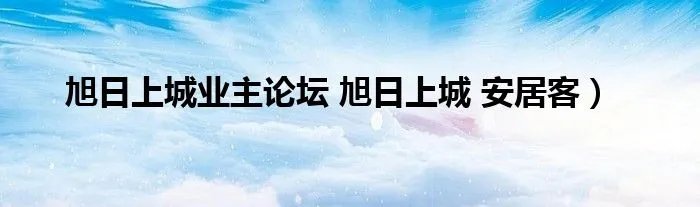 旭日上城业主论坛 旭日上城 安居客）