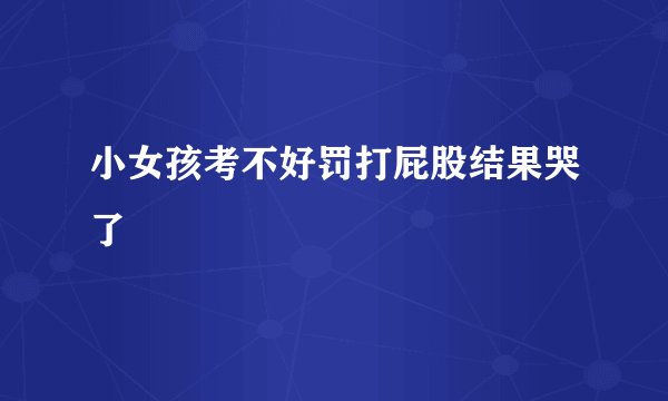 小女孩考不好罚打屁股结果哭了