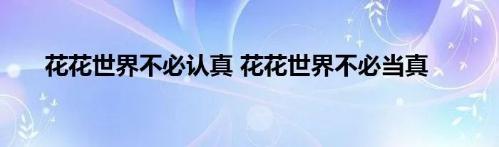 花花世界不必认真 花花世界不必当真