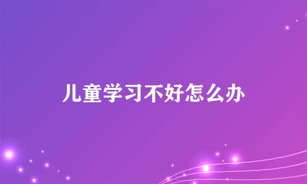 儿童学习不好怎么办