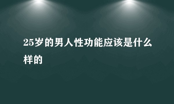25岁的男人性功能应该是什么样的