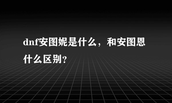 dnf安图妮是什么，和安图恩什么区别？