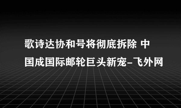 歌诗达协和号将彻底拆除 中国成国际邮轮巨头新宠-飞外网
