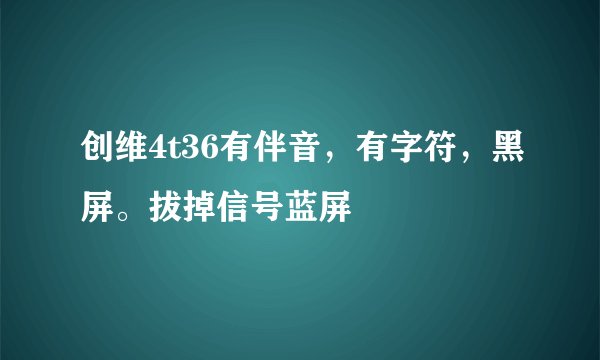 创维4t36有伴音，有字符，黑屏。拔掉信号蓝屏