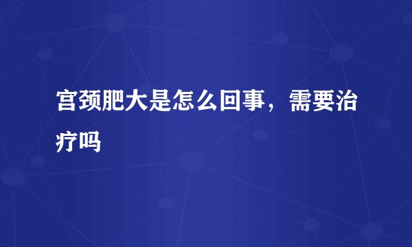 宫颈肥大是怎么回事，需要治疗吗