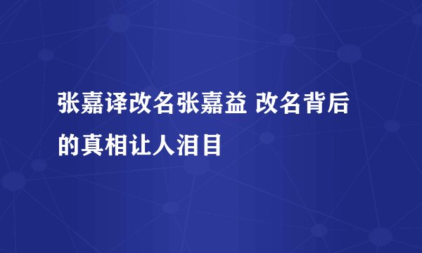 张嘉译改名张嘉益 改名背后的真相让人泪目