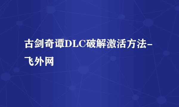 古剑奇谭DLC破解激活方法-飞外网