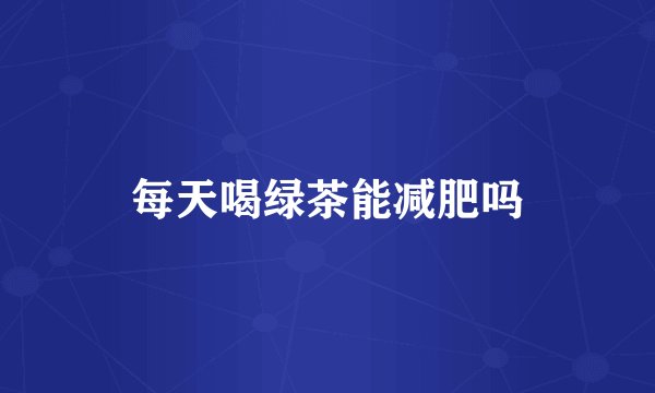每天喝绿茶能减肥吗