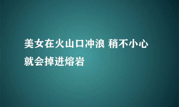 美女在火山口冲浪 稍不小心就会掉进熔岩