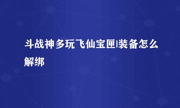 斗战神多玩飞仙宝匣|装备怎么解绑
