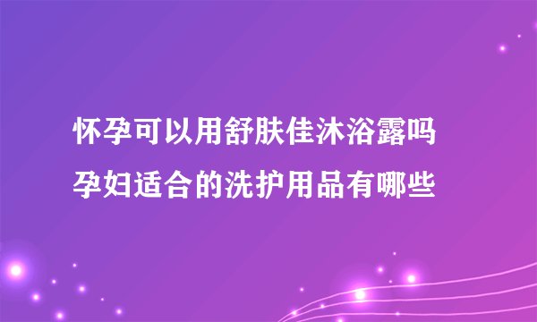 怀孕可以用舒肤佳沐浴露吗 孕妇适合的洗护用品有哪些