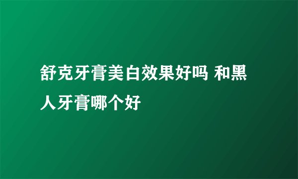 舒克牙膏美白效果好吗 和黑人牙膏哪个好
