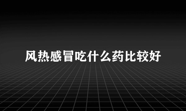 风热感冒吃什么药比较好