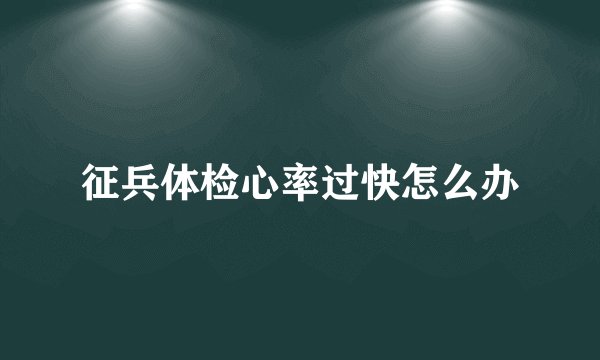 征兵体检心率过快怎么办