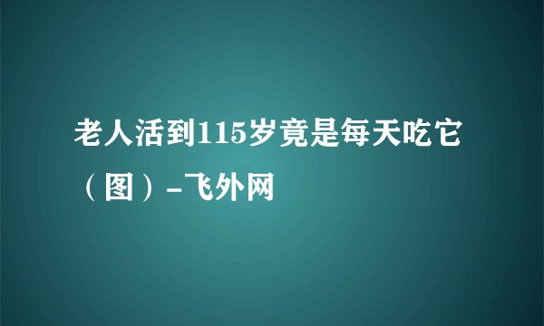 老人活到115岁竟是每天吃它（图）-飞外网