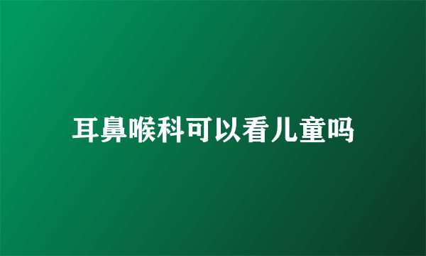 耳鼻喉科可以看儿童吗