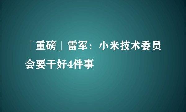 「重磅」雷军：小米技术委员会要干好4件事