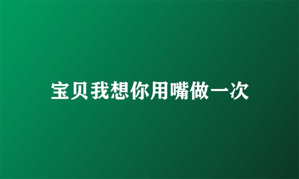 宝贝我想你用嘴做一次