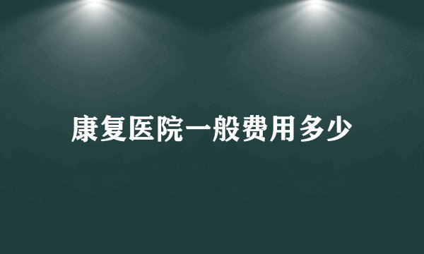 康复医院一般费用多少