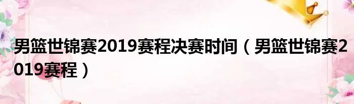 男篮世锦赛2019赛程决赛时间（男篮世锦赛2019赛程）
