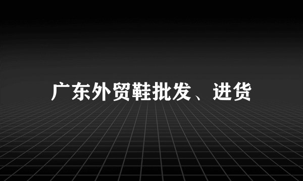 广东外贸鞋批发、进货