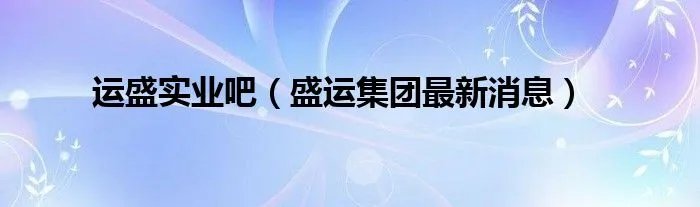 运盛实业吧（盛运集团最新消息）