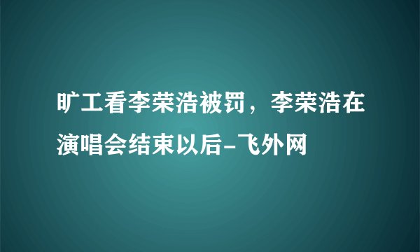 旷工看李荣浩被罚，李荣浩在演唱会结束以后-飞外网