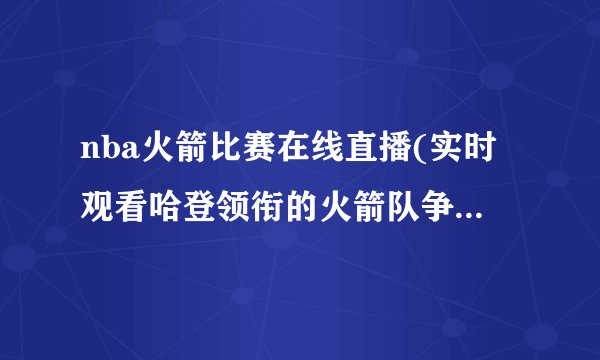 nba火箭比赛在线直播(实时观看哈登领衔的火箭队争夺胜利！)